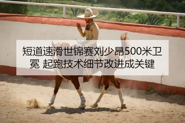 短道速滑世锦赛刘少昂500米卫冕 起跑技术细节改进成关键